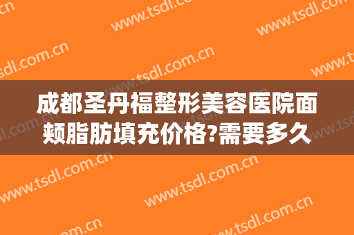 成都圣丹福整形美容医院面颊脂肪填充价格?需要多久恢复?(成都面部脂肪填充最权威好的医院)