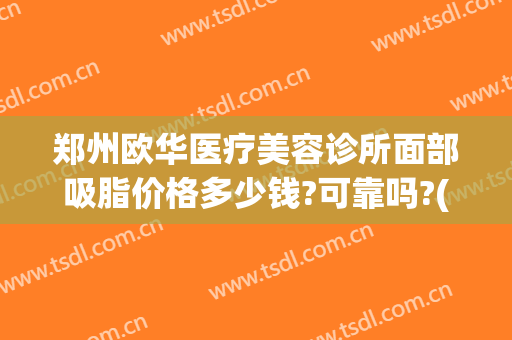 郑州欧华医疗美容诊所面部吸脂价格多少钱?可靠吗?(郑州做面部吸脂比较好的医生)