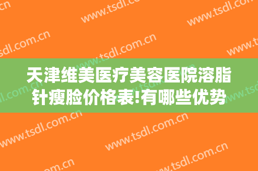 天津维美医疗美容医院溶脂针瘦脸价格表!有哪些优势?(瘦脸针和溶脂针的价格)