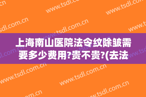 上海南山医院法令纹除皱需要多少费用?贵不贵?(去法令纹最好的手术多少钱)