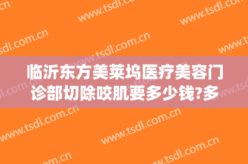 临沂东方美莱坞医疗美容门诊部切除咬肌要多少钱?多长时间恢复?(临沂好莱坞整形医院)