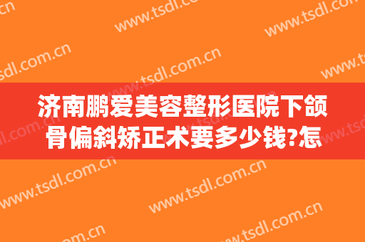 济南鹏爱美容整形医院下颌骨偏斜矫正术要多少钱?怎么样?(济南整形下巴)