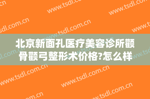 北京新面孔医疗美容诊所颧骨颧弓整形术价格?怎么样?(整形颧骨医院)