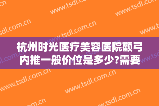 杭州时光医疗美容医院颧弓内推一般价位是多少?需要多久恢复?