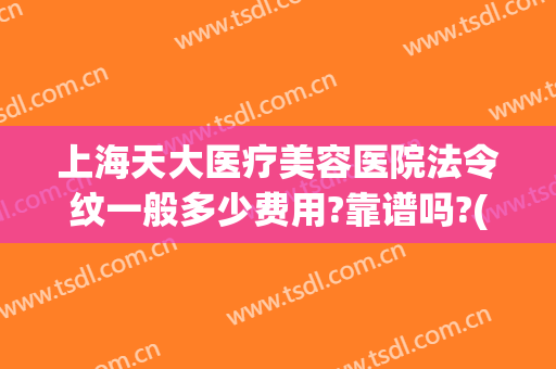 上海天大医疗美容医院法令纹一般多少费用?靠谱吗?(美容院去法令纹多少钱)
