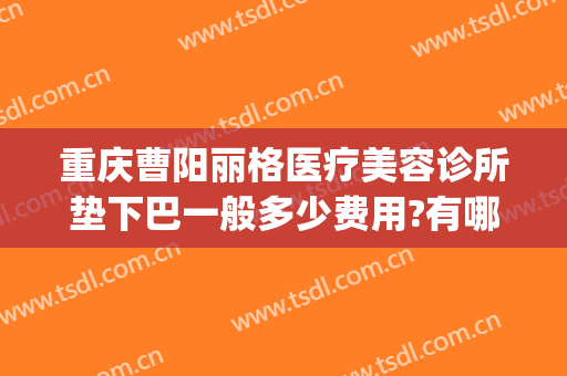 重庆曹阳丽格医疗美容诊所垫下巴一般多少费用?有哪些优势?(重庆曹阳丽格口碑怎样)