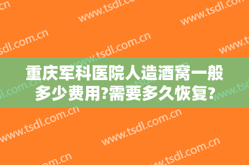 重庆军科医院人造酒窝一般多少费用?需要多久恢复?