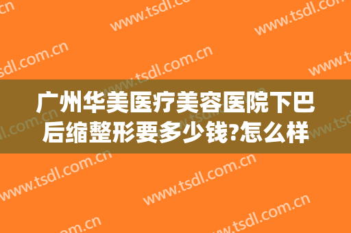广州华美医疗美容医院下巴后缩整形要多少钱?怎么样?(广州面部整形的费用)