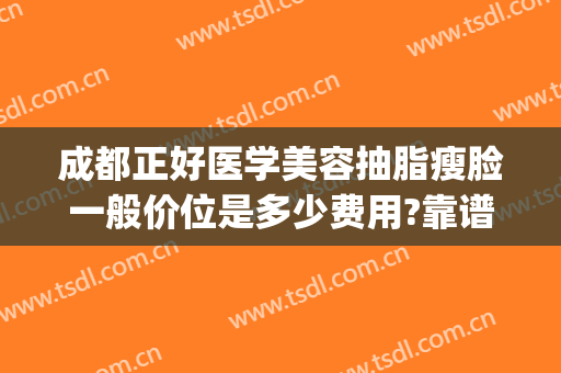 成都正好医学美容抽脂瘦脸一般价位是多少费用?靠谱吗?(成都面部抽脂医院哪家最好)