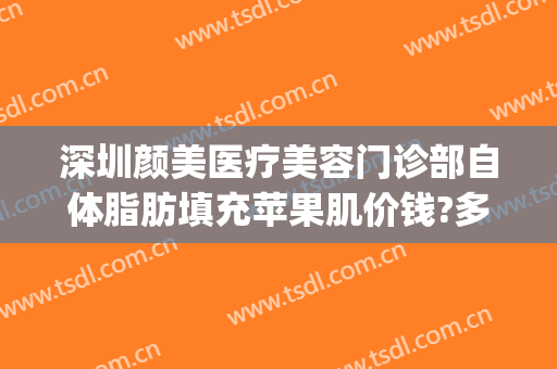 深圳颜美医疗美容门诊部自体脂肪填充苹果肌价钱?多长时间恢复?(自体填充苹果肌多少钱)