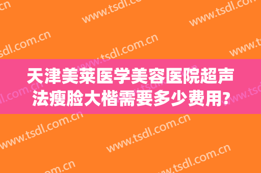 天津美莱医学美容医院超声法瘦脸大楷需要多少费用?怎么样?(天津美莱医学整形医院)
