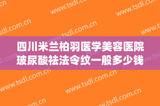 四川米兰柏羽医学美容医院玻尿酸祛法令纹一般多少钱?怎么样?(西安米兰柏羽医疗美容医院正规吗)