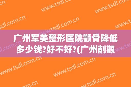 广州军美整形医院颧骨降低多少钱?好不好?(广州削颧骨手术多少钱)