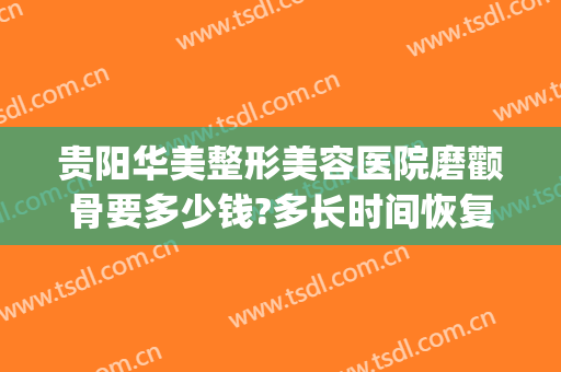 贵阳华美整形美容医院磨颧骨要多少钱?多长时间恢复?(磨颧骨手术大概多少钱)