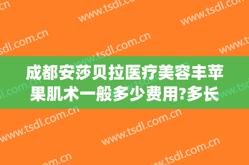 成都安莎贝拉医疗美容丰苹果肌术一般多少费用?多长时间恢复?(成都安莎贝拉整形医院)