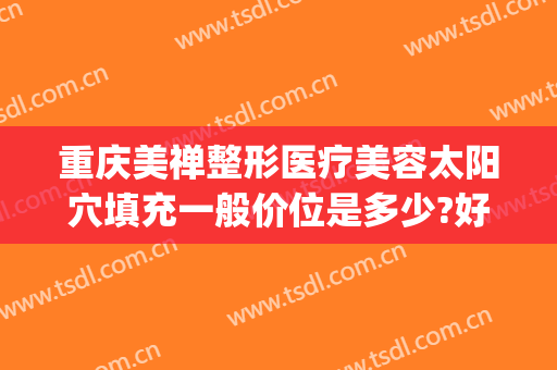 重庆美禅整形医疗美容太阳穴填充一般价位是多少?好不好?(重庆美容整形中心)