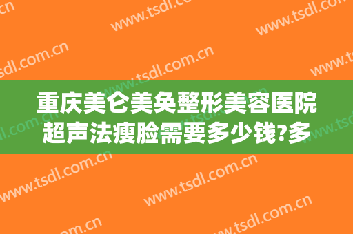 重庆美仑美奂整形美容医院超声法瘦脸需要多少钱?多长时间恢复?(重庆美仑美奂整形医院怎样)