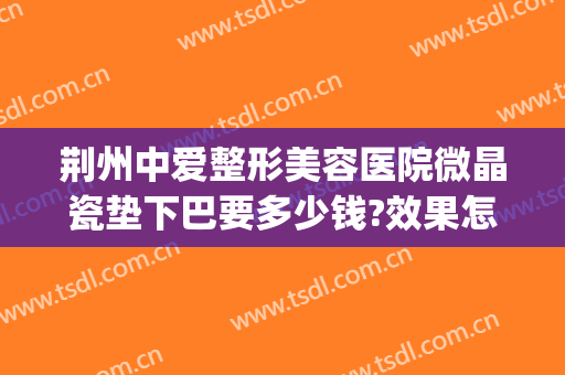 荆州中爱整形美容医院微晶瓷垫下巴要多少钱?效果怎么样?(荆州中心医院整形美容价格)