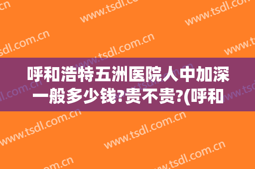 呼和浩特五洲医院人中加深一般多少钱?贵不贵?(呼和浩特五洲医院图片)