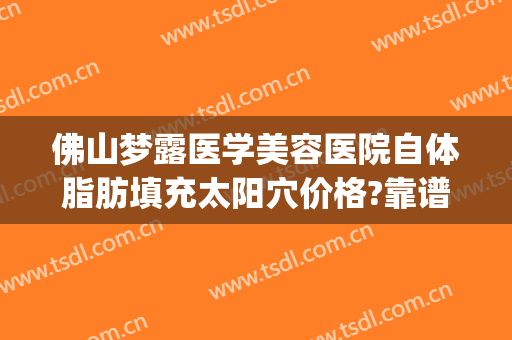 佛山梦露医学美容医院自体脂肪填充太阳穴价格?靠谱吗?(佛山梦露整形医院在哪里)