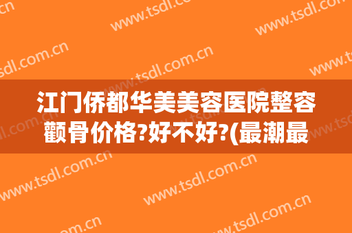 江门侨都华美美容医院整容颧骨价格?好不好?(最潮最火女生头像 霸气)