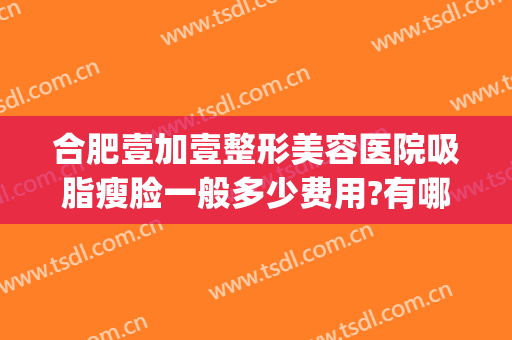 合肥壹加壹整形美容医院吸脂瘦脸一般多少费用?有哪些优势?(合肥壹加医疗美容医院怎么样)