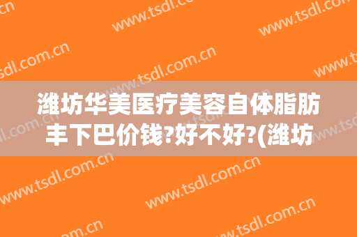 潍坊华美医疗美容自体脂肪丰下巴价钱?好不好?(潍坊自体脂肪填充)