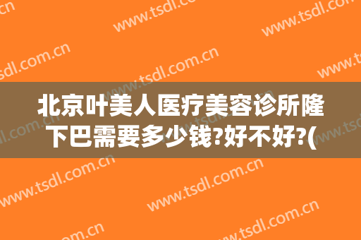 北京叶美人医疗美容诊所隆下巴需要多少钱?好不好?(整容面部多少钱)