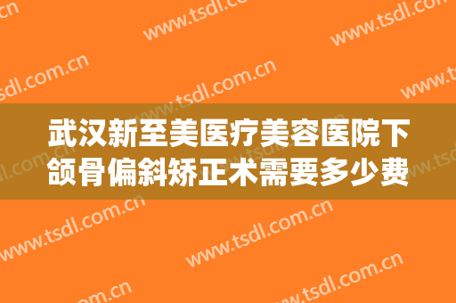 武汉新至美医疗美容医院下颌骨偏斜矫正术需要多少费用?靠谱吗?(武汉新至美整形美容医院)