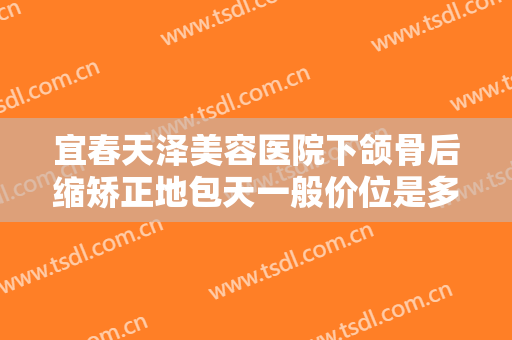 宜春天泽美容医院下颌骨后缩矫正地包天一般价位是多少钱?贵不贵?