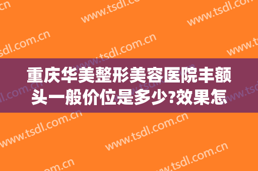 重庆华美整形美容医院丰额头一般价位是多少?效果怎么样?(重庆华美整形美容医院怎么样去眼袋)