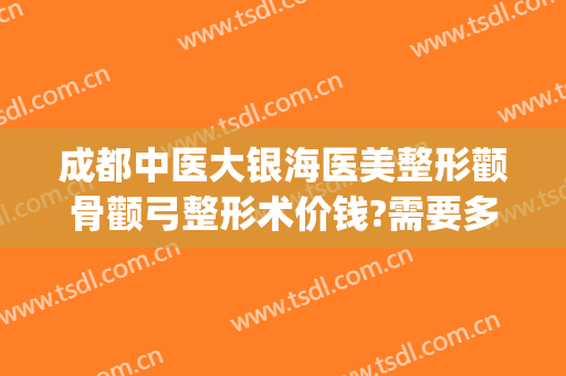 成都中医大银海医美整形颧骨颧弓整形术价钱?需要多久恢复?(整容颧骨颧弓多少钱)