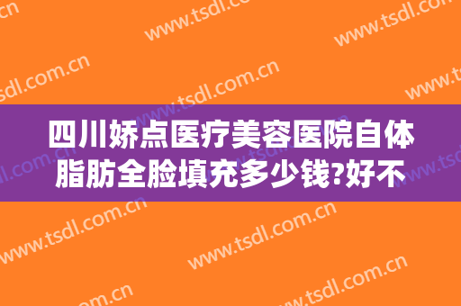四川娇点医疗美容医院自体脂肪全脸填充多少钱?好不好?(正规医院脸部脂肪填充多少钱)