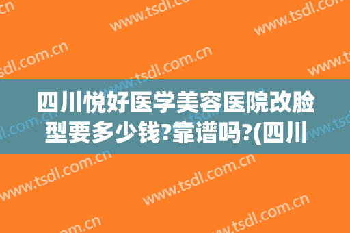 四川悦好医学美容医院改脸型要多少钱?靠谱吗?(四川悦好整形美容医院)