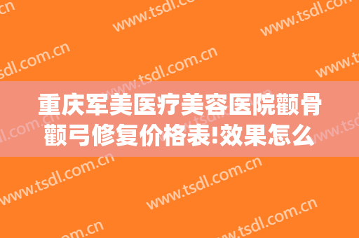 重庆军美医疗美容医院颧骨颧弓修复价格表!效果怎么样?(重庆颧骨手术价格)