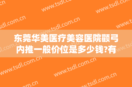 东莞华美医疗美容医院颧弓内推一般价位是多少钱?有哪些优势?(重庆华美颧骨内推怎么样)