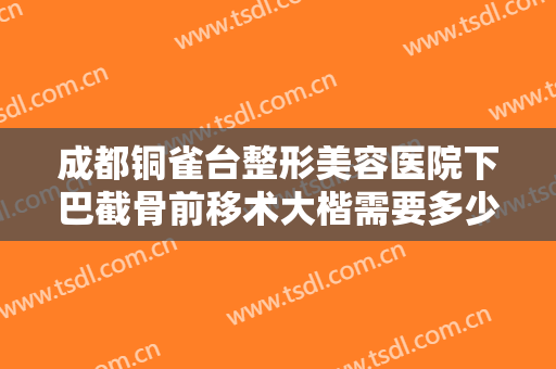 成都铜雀台整形美容医院下巴截骨前移术大楷需要多少钱?需要多久恢复?