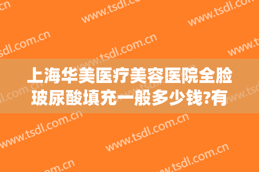 上海华美医疗美容医院全脸玻尿酸填充一般多少钱?有哪些优势?(全脸填充玻尿酸花了3万)