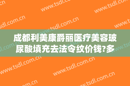 成都利美康爵丽医疗美容玻尿酸填充去法令纹价钱?多长时间恢复?(玻尿酸填充法令纹需要多少钱)