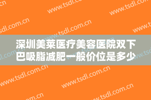 深圳美莱医疗美容医院双下巴吸脂减肥一般价位是多少钱?多长时间恢复?