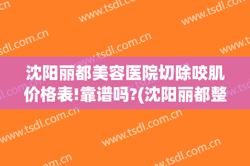 沈阳丽都美容医院切除咬肌价格表!靠谱吗?(沈阳丽都整形美容医院)