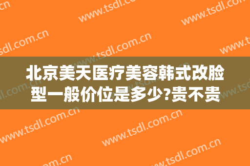 北京美天医疗美容韩式改脸型一般价位是多少?贵不贵?(北京美天医疗美容医院)