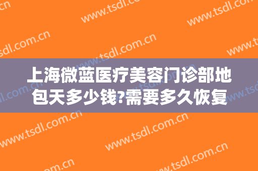 上海微蓝医疗美容门诊部地包天多少钱?需要多久恢复?(上海微蓝医疗美容医院电话)