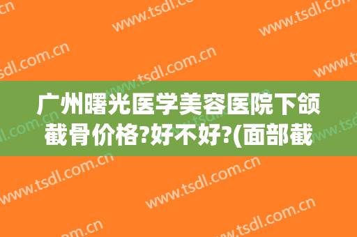 广州曙光医学美容医院下颌截骨价格?好不好?(面部截骨矫正手术大概费用多少)