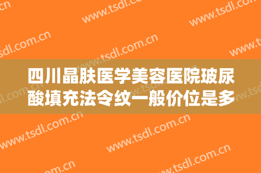 四川晶肤医学美容医院玻尿酸填充法令纹一般价位是多少?可靠吗?(玻尿酸填充法令纹费用)