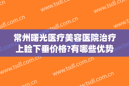 常州曙光医疗美容医院治疗上睑下垂价格?有哪些优势?(常州曙光医疗美容医院医生)