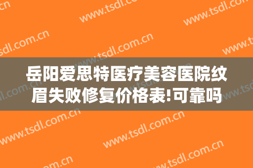 岳阳爱思特医疗美容医院纹眉失败修复价格表!可靠吗?(岳阳爱思特医疗美容医院电话)