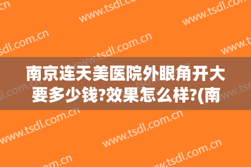 南京连天美医院外眼角开大要多少钱?效果怎么样?(南京连天美美容医院正规吗)