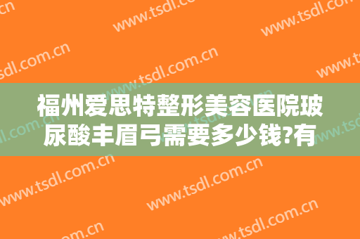 福州爱思特整形美容医院玻尿酸丰眉弓需要多少钱?有哪些优势?