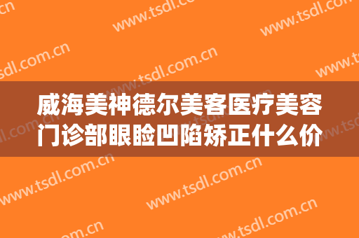 威海美神德尔美客医疗美容门诊部眼睑凹陷矫正什么价格?贵不贵?(青岛德尔美客医疗整形)